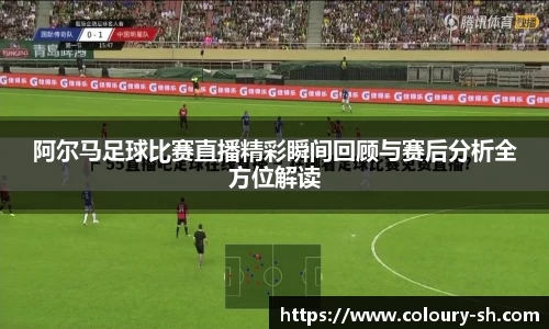 阿尔马足球比赛直播精彩瞬间回顾与赛后分析全方位解读