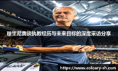 穆里尼奥谈执教经历与未来目标的深度采访分享
